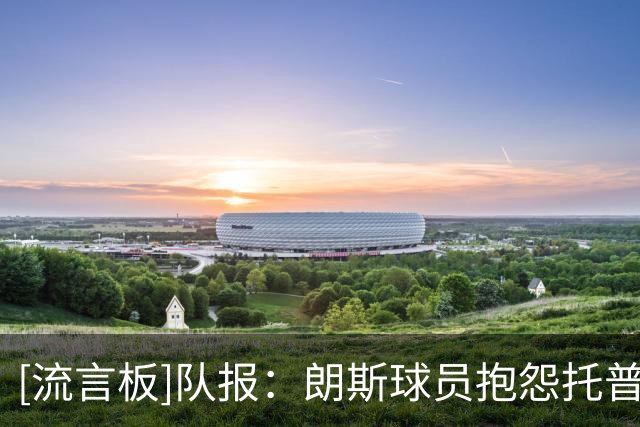 [流言板]队报：朗斯球员抱怨托普穆勒战术+训练不行，球队只能解雇他